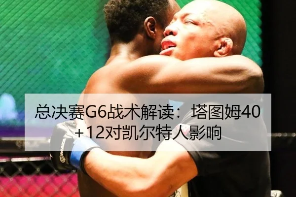 总决赛G6战术解读：塔图姆40+12对凯尔特人影响