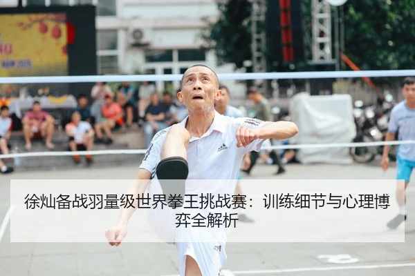 徐灿备战羽量级世界拳王挑战赛：训练细节与心理博弈全解析
