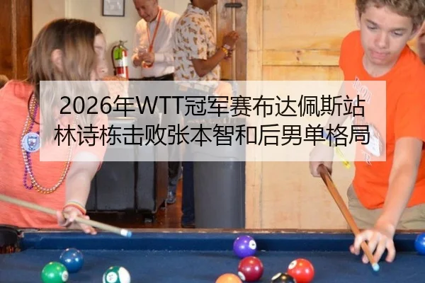2026年WTT冠军赛布达佩斯站林诗栋击败张本智和后男单格局